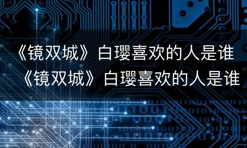 《镜双城》白璎喜欢的人是谁 《镜双城》白璎喜欢的人是谁演的