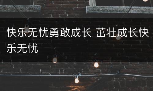 快乐无忧勇敢成长 茁壮成长快乐无忧