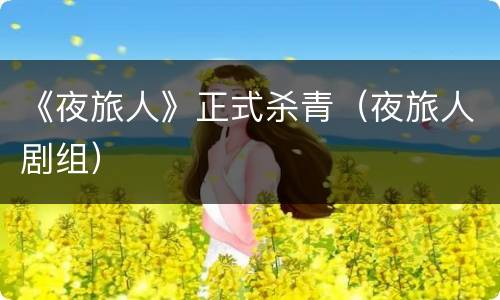 《夜旅人》正式杀青（夜旅人剧组）