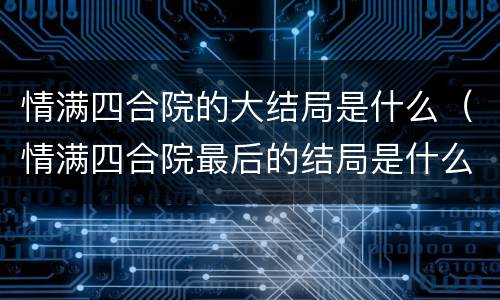 情满四合院的大结局是什么（情满四合院最后的结局是什么）