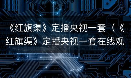 《红旗渠》定播央视一套（《红旗渠》定播央视一套在线观看）