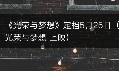 《光荣与梦想》定档5月25日（光荣与梦想 上映）