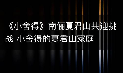 《小舍得》南俪夏君山共迎挑战 小舍得的夏君山家庭