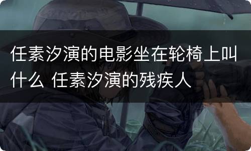 任素汐演的电影坐在轮椅上叫什么 任素汐演的残疾人