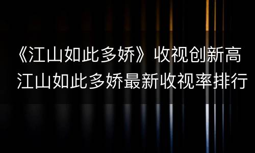 《江山如此多娇》收视创新高 江山如此多娇最新收视率排行榜