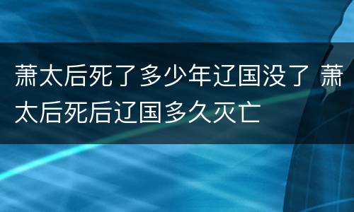 萧太后死了多少年辽国没了 萧太后死后辽国多久灭亡