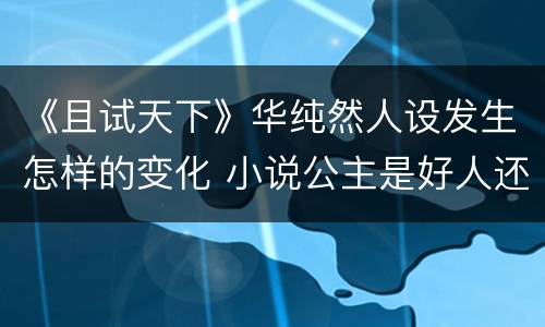 《且试天下》华纯然人设发生怎样的变化 小说公主是好人还是坏人