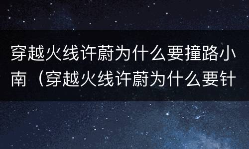 穿越火线许蔚为什么要撞路小南（穿越火线许蔚为什么要针对路小北）
