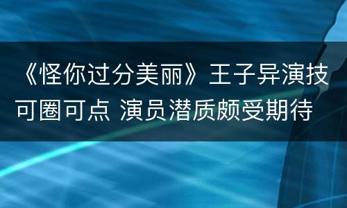 《怪你过分美丽》王子异演技可圈可点 演员潜质颇受期待