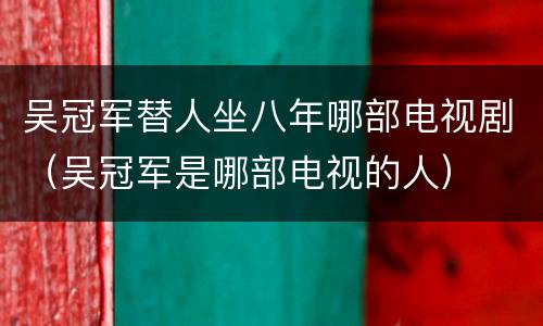 吴冠军替人坐八年哪部电视剧（吴冠军是哪部电视的人）