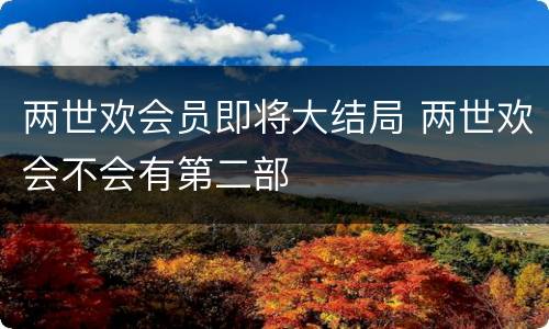 两世欢会员即将大结局 两世欢会不会有第二部