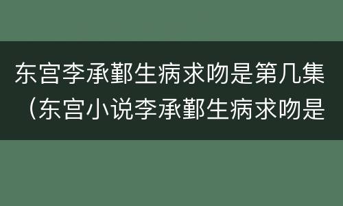 东宫李承鄞生病求吻是第几集（东宫小说李承鄞生病求吻是第几章）