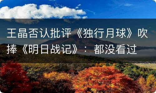 王晶否认批评《独行月球》吹捧《明日战记》：都没看过