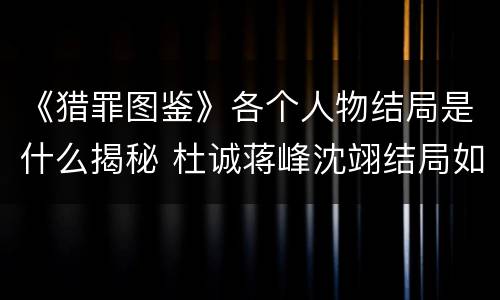 《猎罪图鉴》各个人物结局是什么揭秘 杜诚蒋峰沈翊结局如何