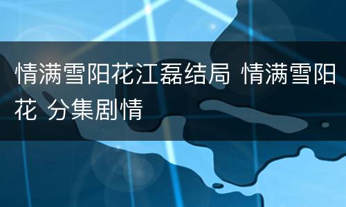 情满雪阳花江磊结局 情满雪阳花 分集剧情