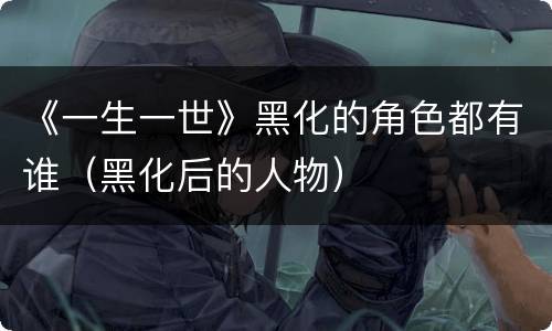 《一生一世》黑化的角色都有谁（黑化后的人物）