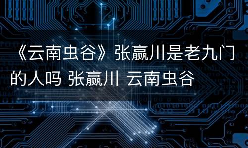 《云南虫谷》张赢川是老九门的人吗 张赢川 云南虫谷