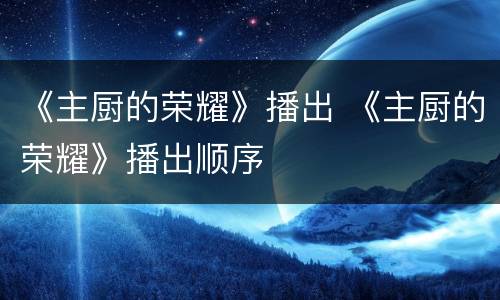 《主厨的荣耀》播出 《主厨的荣耀》播出顺序