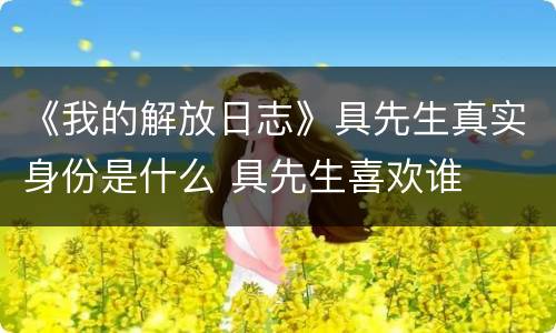 《我的解放日志》具先生真实身份是什么 具先生喜欢谁