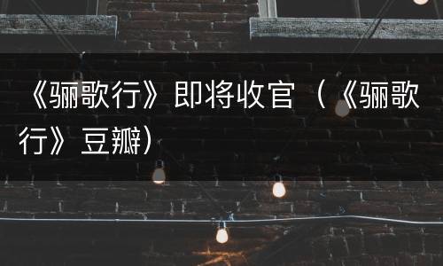 《骊歌行》即将收官（《骊歌行》豆瓣）