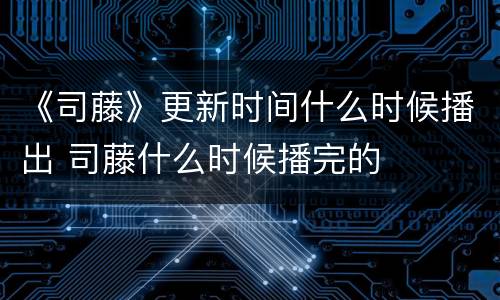 《司藤》更新时间什么时候播出 司藤什么时候播完的