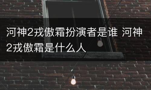 河神2戎傲霜扮演者是谁 河神2戎傲霜是什么人