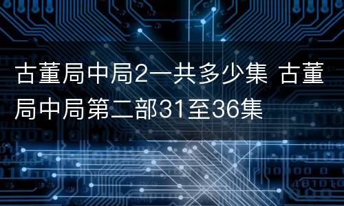 古董局中局2一共多少集 古董局中局第二部31至36集