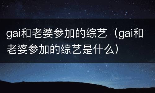 gai和老婆参加的综艺（gai和老婆参加的综艺是什么）