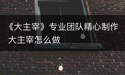 《大主宰》专业团队精心制作 大主宰怎么做