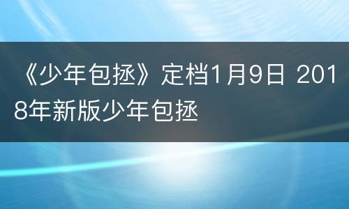 《少年包拯》定档1月9日 2018年新版少年包拯