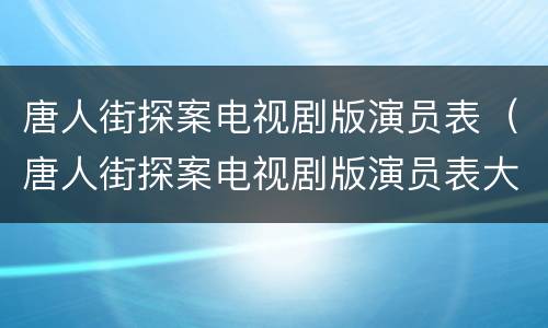 唐人街探案电视剧版演员表（唐人街探案电视剧版演员表大全）