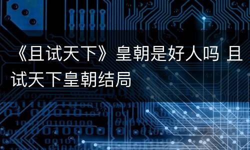 《且试天下》皇朝是好人吗 且试天下皇朝结局