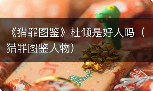 《猎罪图鉴》杜倾是好人吗（猎罪图鉴人物）