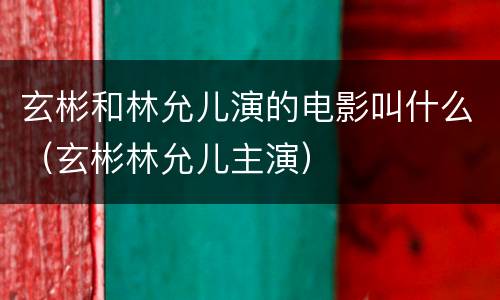 玄彬和林允儿演的电影叫什么（玄彬林允儿主演）