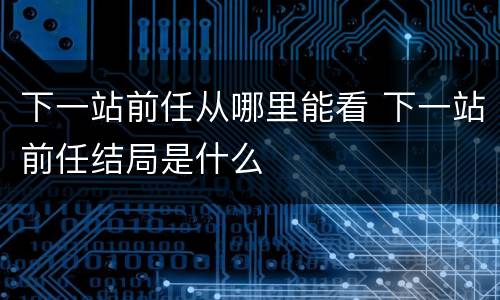 下一站前任从哪里能看 下一站前任结局是什么