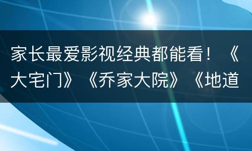 家长最爱影视经典都能看！《大宅门》《乔家大院》《地道战》尽在聚好看