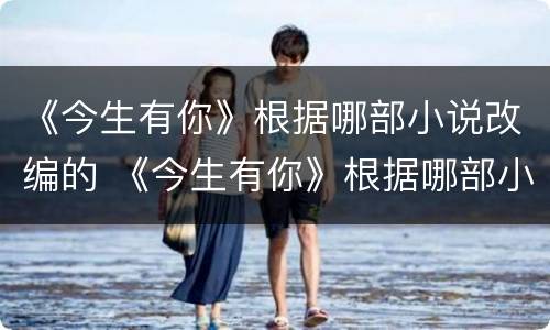 《今生有你》根据哪部小说改编的 《今生有你》根据哪部小说改编的电影