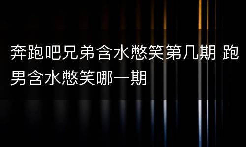 奔跑吧兄弟含水憋笑第几期 跑男含水憋笑哪一期