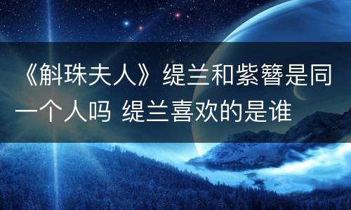 《斛珠夫人》缇兰和紫簪是同一个人吗 缇兰喜欢的是谁