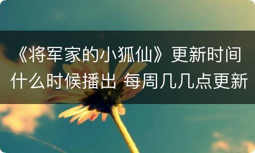 《将军家的小狐仙》更新时间什么时候播出 每周几几点更新几集