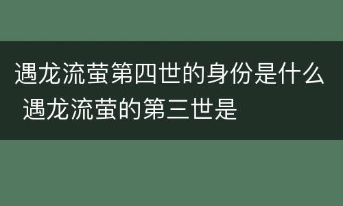 遇龙流萤第四世的身份是什么 遇龙流萤的第三世是