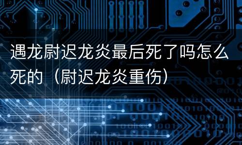 遇龙尉迟龙炎最后死了吗怎么死的（尉迟龙炎重伤）