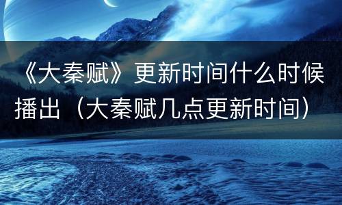 《大秦赋》更新时间什么时候播出（大秦赋几点更新时间）