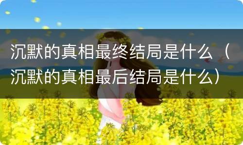 沉默的真相最终结局是什么（沉默的真相最后结局是什么）