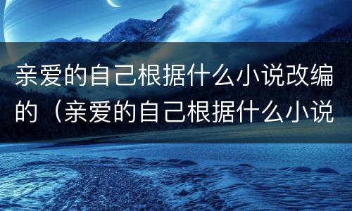 亲爱的自己根据什么小说改编的（亲爱的自己根据什么小说改编的电视剧）