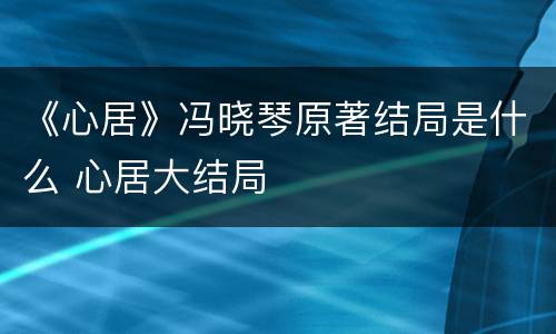 《心居》冯晓琴原著结局是什么 心居大结局