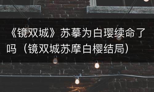 《镜双城》苏摹为白璎续命了吗（镜双城苏摩白樱结局）