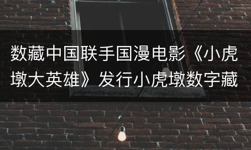 数藏中国联手国漫电影《小虎墩大英雄》发行小虎墩数字藏品