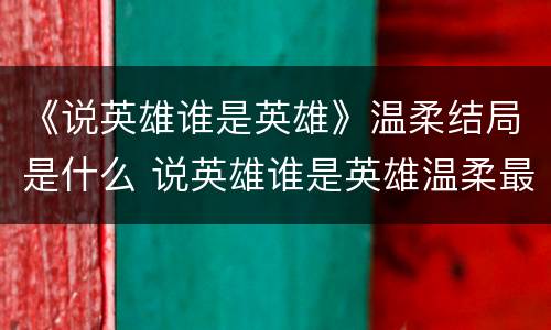 《说英雄谁是英雄》温柔结局是什么 说英雄谁是英雄温柔最后结局