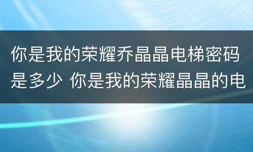 你是我的荣耀乔晶晶电梯密码是多少 你是我的荣耀晶晶的电梯密码